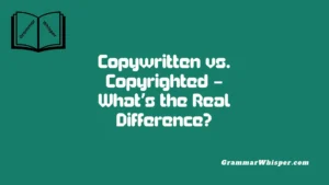 Copywritten vs. Copyrighted – What’s the Real Difference?