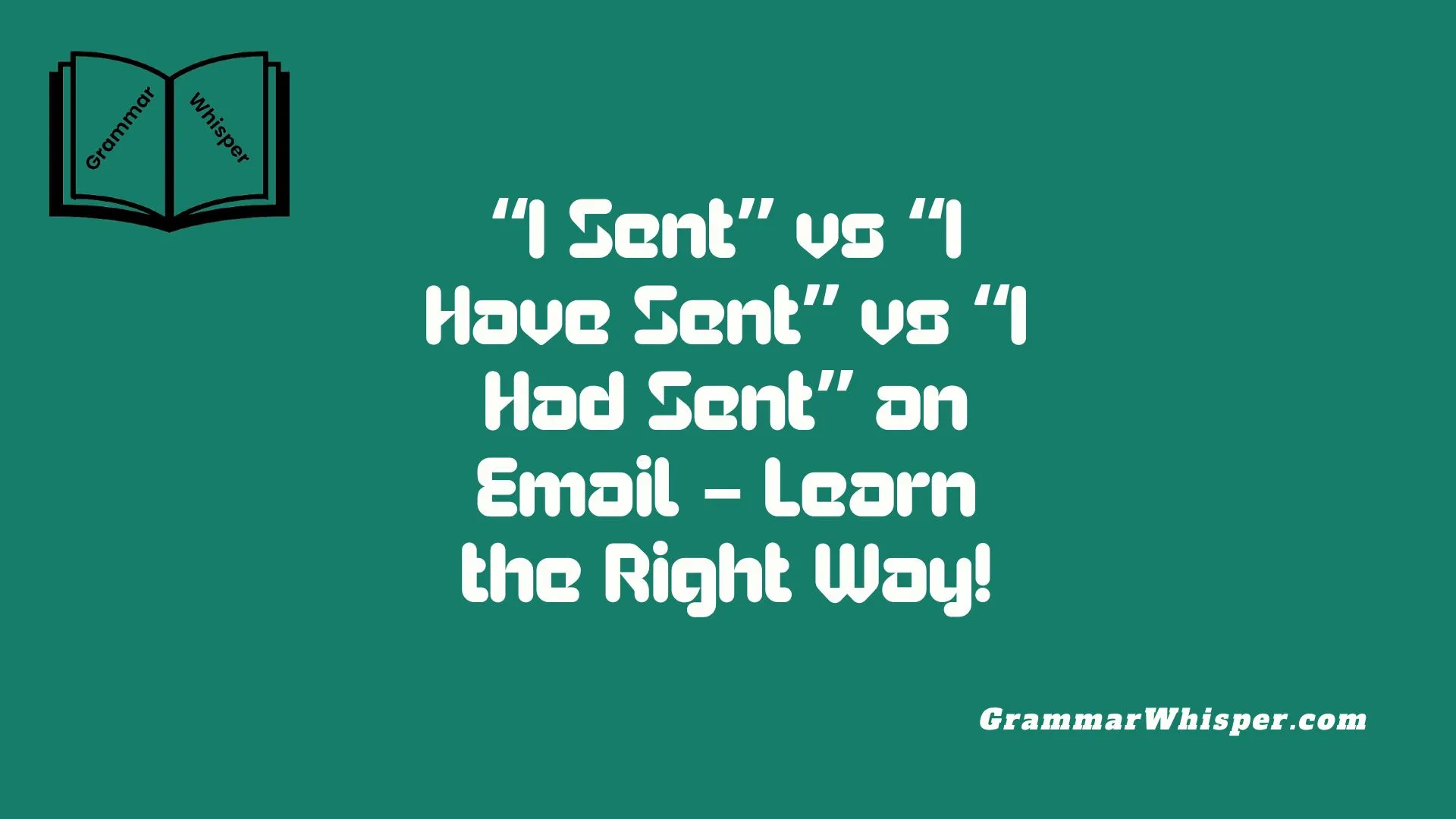 “I Sent” vs “I Have Sent” vs “I Had Sent” an Email – Learn the Right Way!