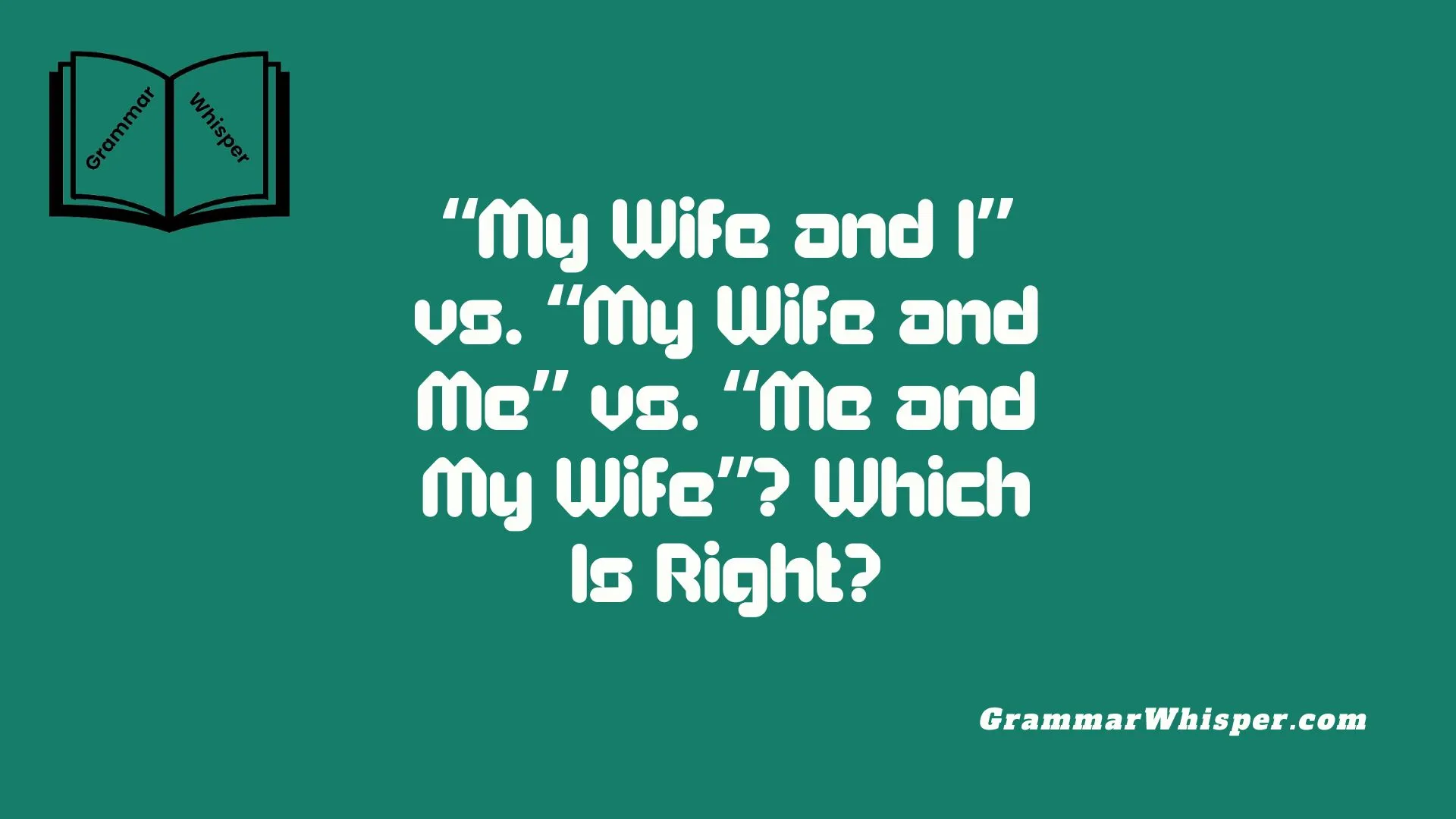 My Wife and I” vs. “My Wife and Me” vs. “Me and My Wife”?